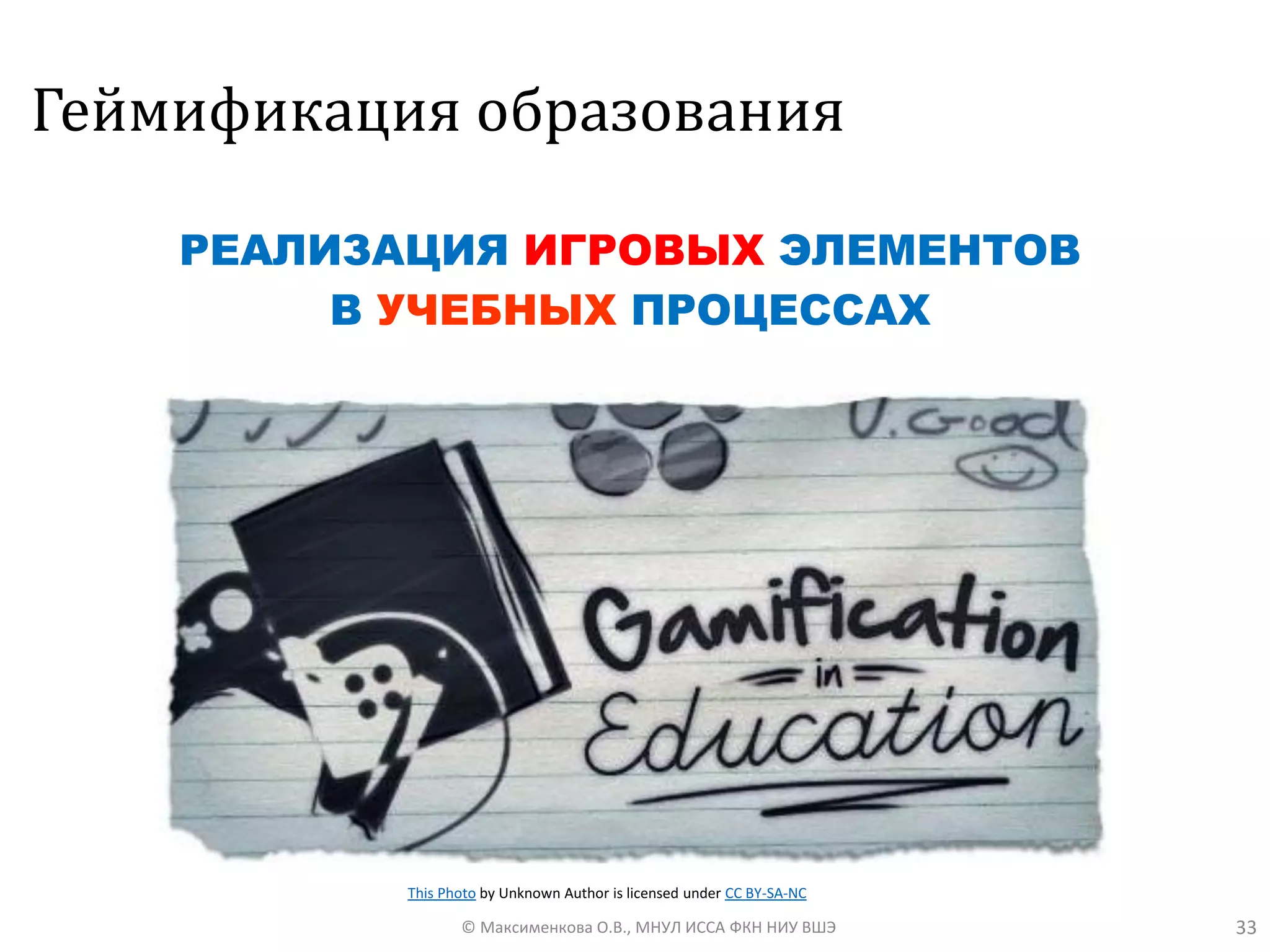 Геймификация образования
РЕАЛИЗАЦИЯ ИГРОВЫХ ЭЛЕМЕНТОВ
В УЧЕБНЫХ ПРОЦЕССАХ
33© Максименкова О.В., МНУЛ ИССА ФКН НИУ ВШЭ
This Photo by Unknown Author is licensed under CC BY-SA-NC
 