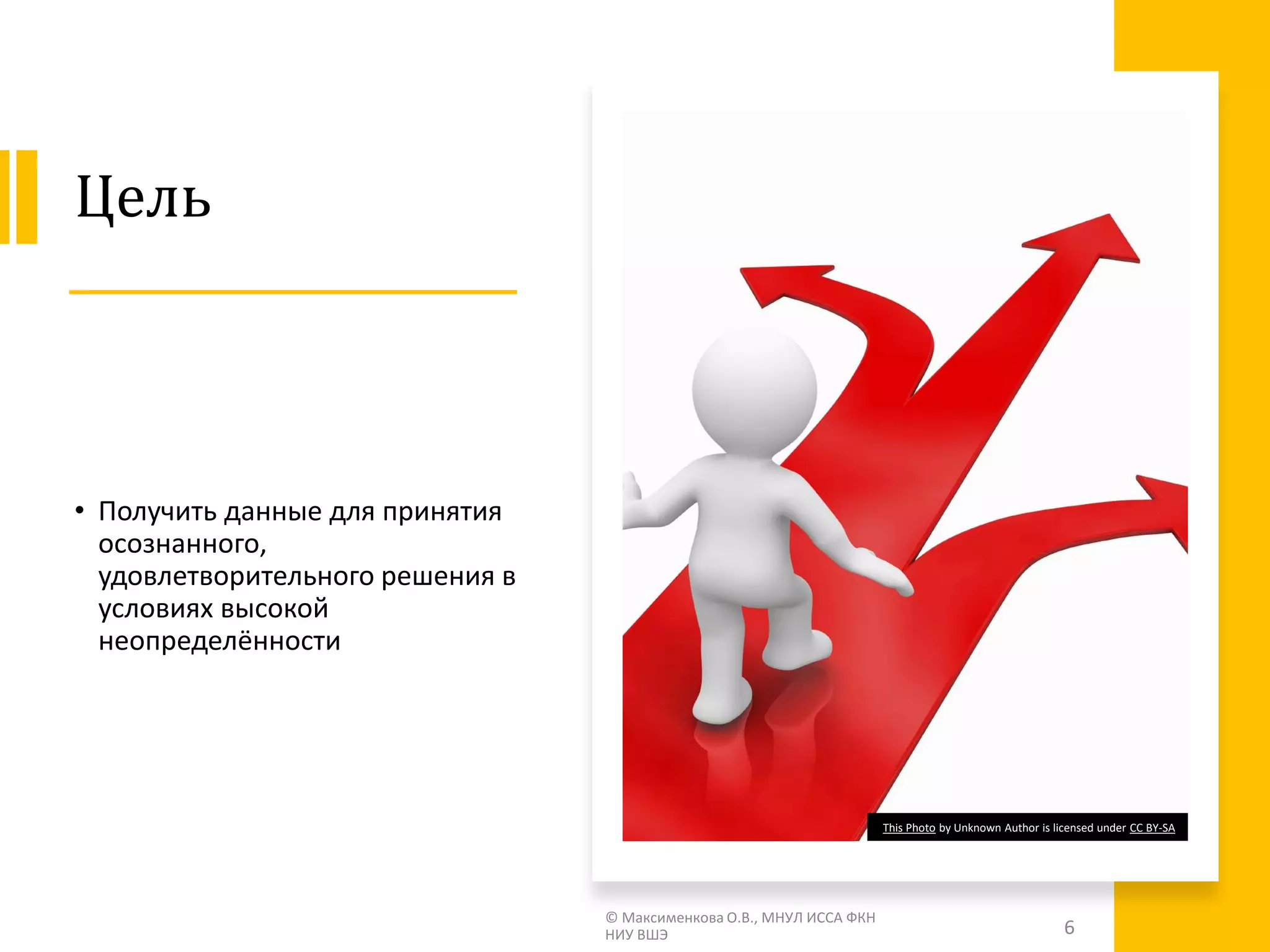 Цель
• Получить данные для принятия
осознанного,
удовлетворительного решения в
условиях высокой
неопределённости
© Максименкова О.В., МНУЛ ИССА ФКН
НИУ ВШЭ 6
This Photo by Unknown Author is licensed under CC BY-SA
 