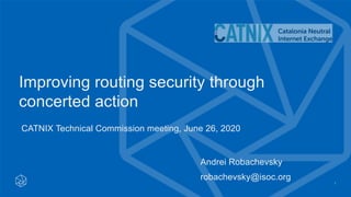Improving routing security through
concerted action
1
Andrei Robachevsky
robachevsky@isoc.org
CATNIX Technical Commission meeting, June 26, 2020
 