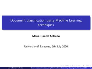 Document classiﬁcation using Machine Learning
techniques
Mar´ıa Roncal Salcedo
University of Zaragoza, 9th July 2020
Mar´ıa Roncal Salcedo Document classiﬁcation using Machine Learning techniquesUniversity of Zaragoza, 9th July 2020 1 /
 