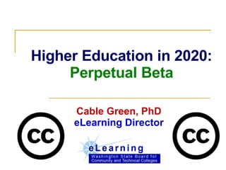 Higher Education in 2020: Perpetual Beta   Cable Green, PhD eLearning Director 