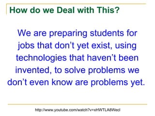 How do we Deal with This? We are preparing students for jobs that don’t yet exist, using technologies that haven’t been invented, to solve problems we don’t even know are problems yet.   http://www.youtube.com/watch?v=xHWTLA8WecI 
