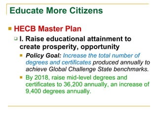 Educate More Citizens HECB Master Plan I. Raise educational attainment to create prosperity, opportunity  Policy Goal:  Increase the total number of degrees and certificates  produced annually to achieve Global Challenge State benchmarks.  By 2018, raise mid-level degrees and certificates to 36,200 annually, an increase of 9,400 degrees annually. 