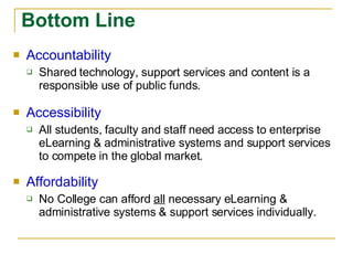 Bottom Line Accountability Shared technology, support services and content is a responsible use of public funds. Accessibility All students, faculty and staff need access to enterprise eLearning & administrative systems and support services to compete in the global market. Affordability No College can afford  all  necessary eLearning & administrative systems & support services individually. 