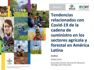 Tendencias
relacionados con
Covid-19 de la
cadena de
suministro en los
sectores agrícola y
forestal en América
Latina
Author
Andy Jarvis
Associate Director General for Research
Strategy and innovation
 