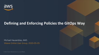 © 2020, Amazon Web Services, Inc. or its Affiliates.
Defining and Enforcing Policies the GitOps Way
Michael Hausenblas, AWS
Weave Online User Group, 2020-05-05
 