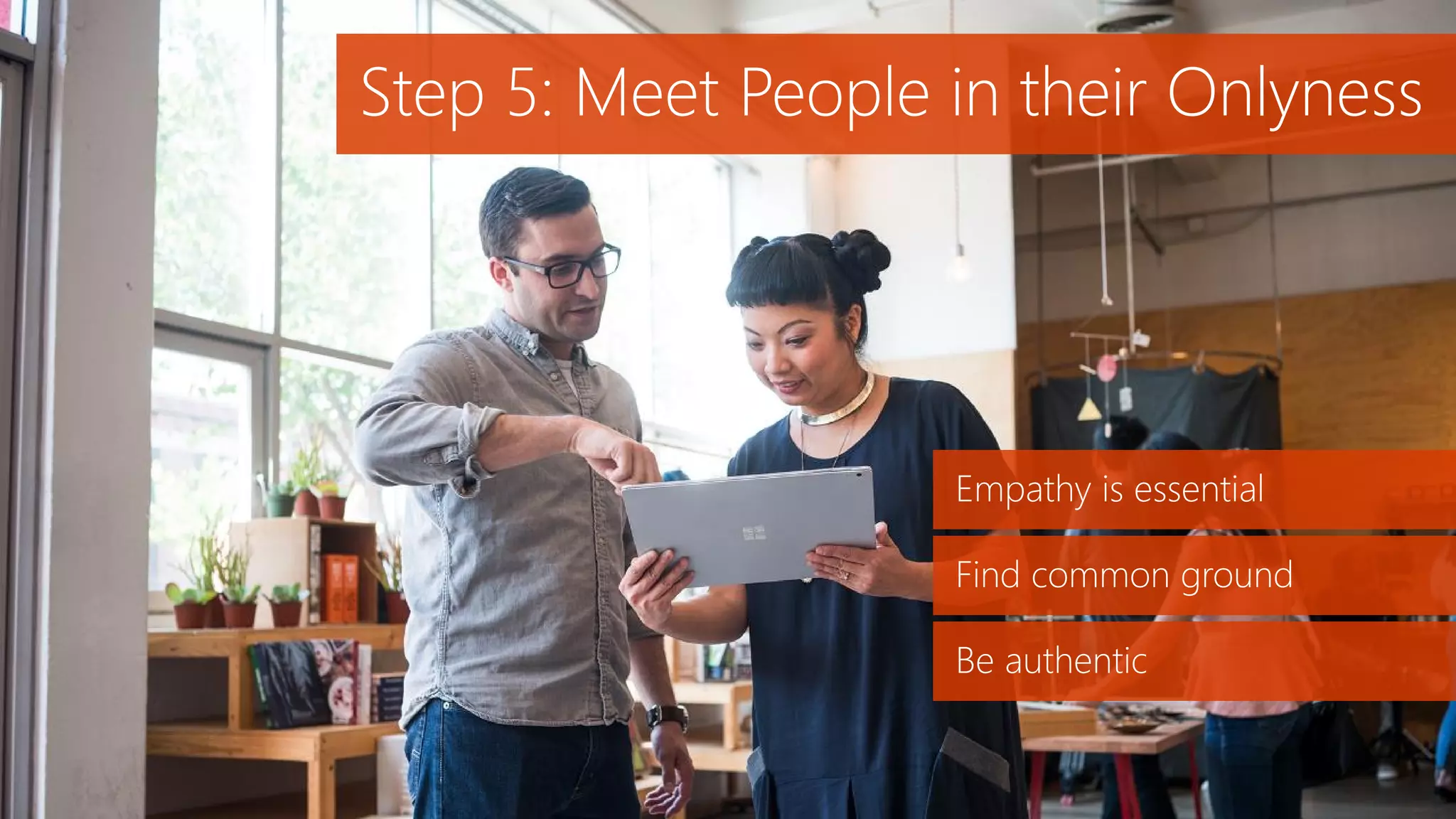 Empathy is essential
Find common ground
Be authentic
Step 5: Meet People in their Onlyness
 