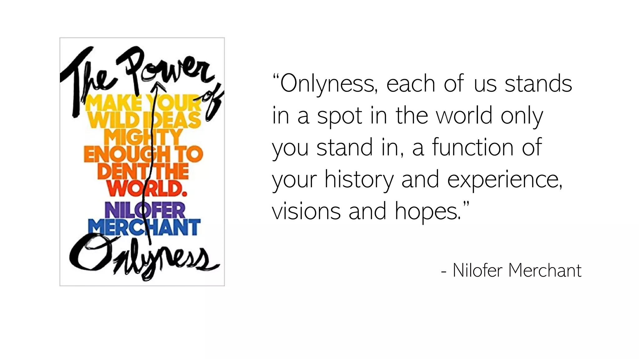 “Onlyness, each of us stands
in a spot in the world only
you stand in, a function of
your history and experience,
visions and hopes.”
- Nilofer Merchant
 