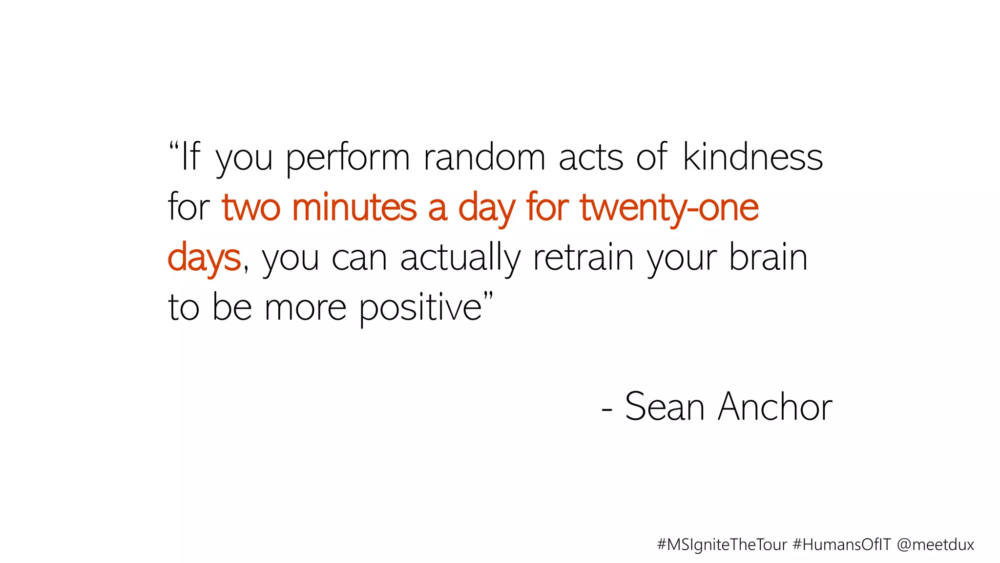 “If you perform random acts of kindness
for two minutes a day for twenty-one
days, you can actually retrain your brain
to be more positive”
- Sean Anchor
 