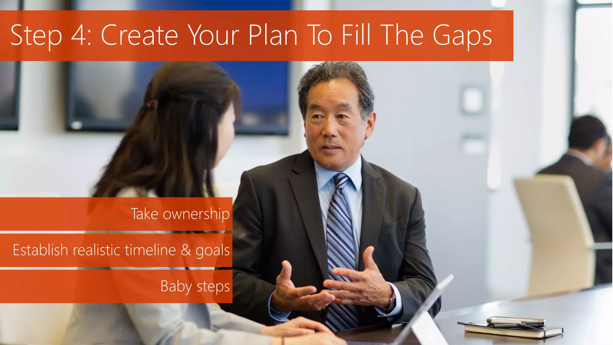 Step 4: Create Your Plan To Fill The Gaps
Take ownership
Establish realistic timeline & goals
Baby steps
 