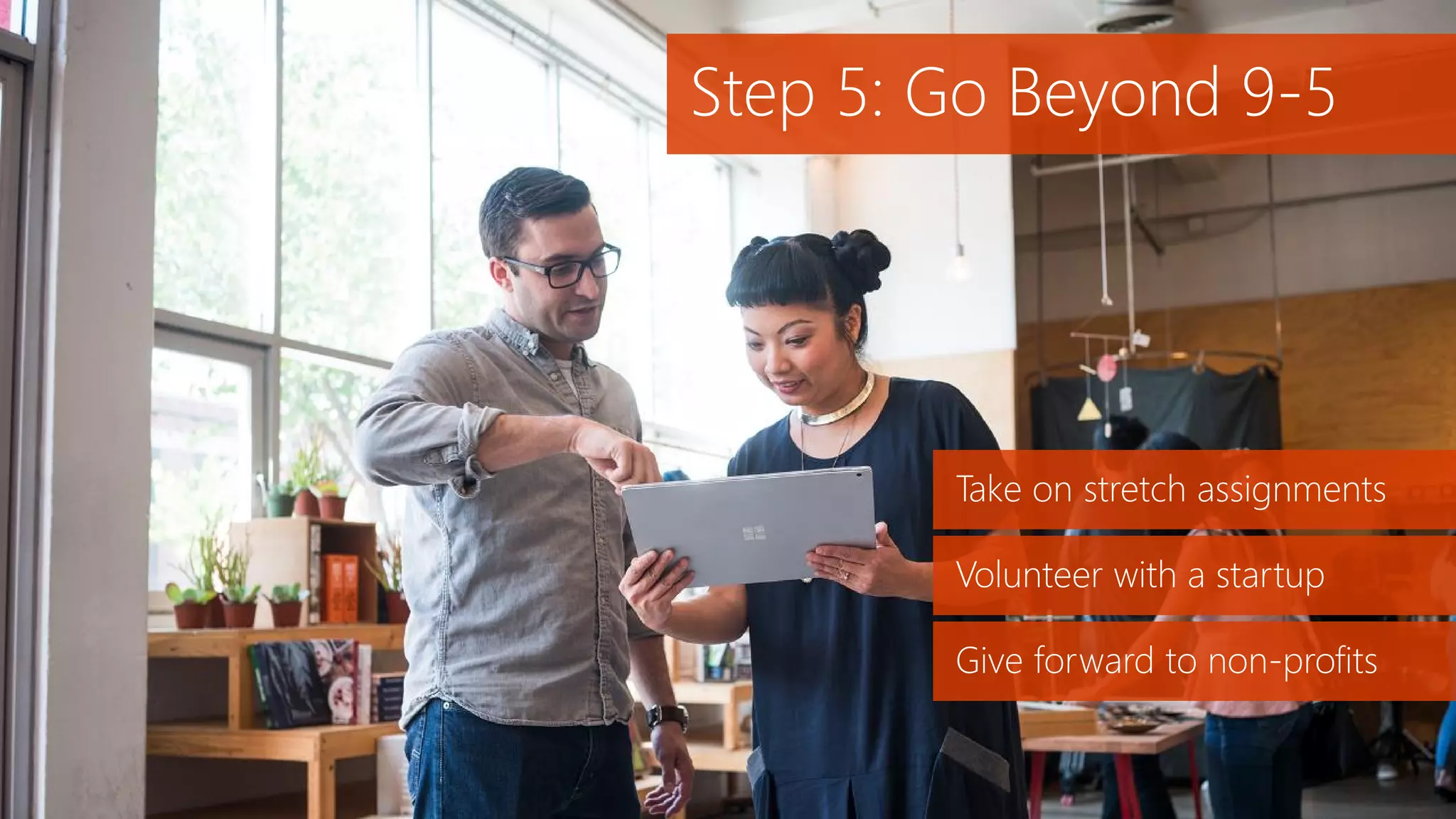 Take on stretch assignments
Volunteer with a startup
Give forward to non-profits
Step 5: Go Beyond 9-5
 