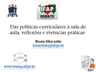 Das políticas curriculares à sala de
aula: reflexões e vivências práticas
Bruno Silva Leite
brunoleite@ufrpe.br
www.leuteq.ufrpe.br
 