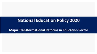 National Education Policy 2020
Major Transformational Reforms in Education Sector
1
 