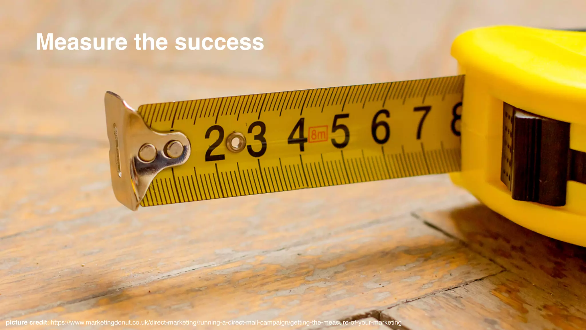 Measure the success
picture credit: https://www.marketingdonut.co.uk/direct-marketing/running-a-direct-mail-campaign/getting-the-measure-of-your-marketing
 