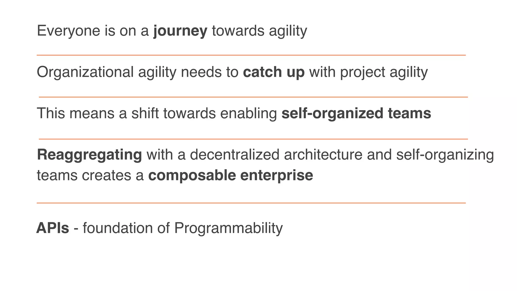 Everyone is on a journey towards agility 
Organizational agility needs to catch up with project agility
This means a shift towards enabling self-organized teams
Reaggregating with a decentralized architecture and self-organizing
teams creates a composable enterprise
APIs - foundation of Programmability
 