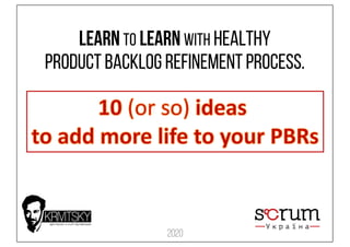 Learn to Learn with healthy
Product Backlog Refinement process.
2020
 