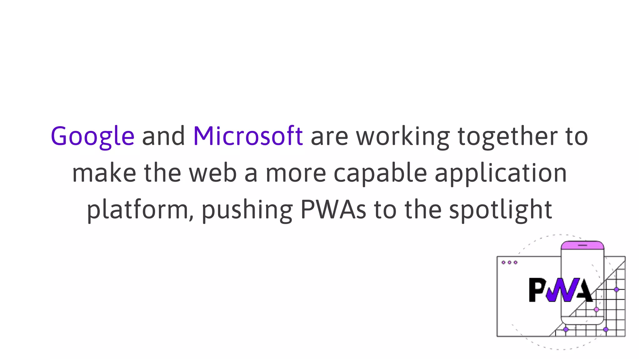 Google and Microsoft are working together to
make the web a more capable application
platform, pushing PWAs to the spotlight
 