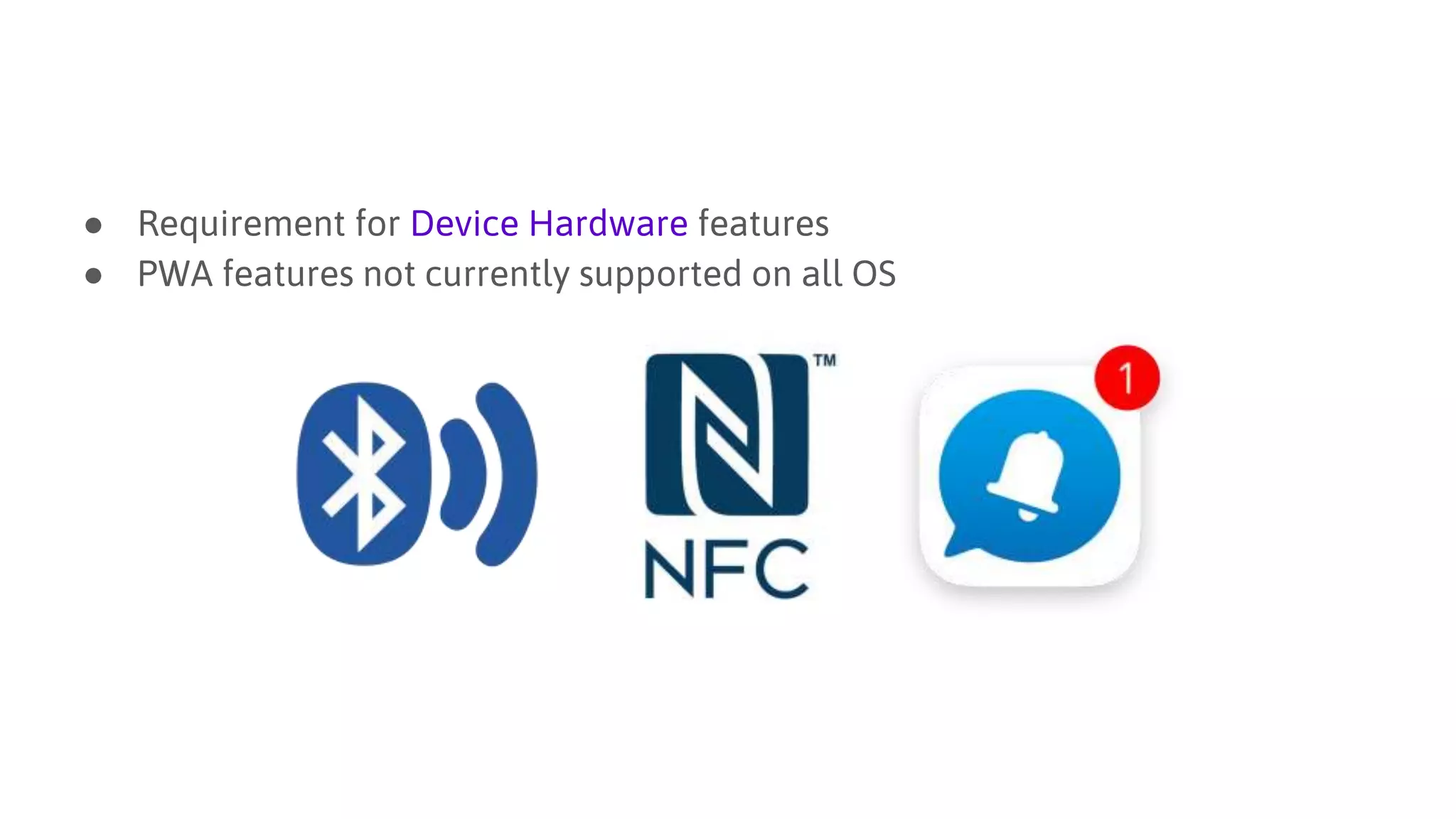 ● Requirement for Device Hardware features
● PWA features not currently supported on all OS
 