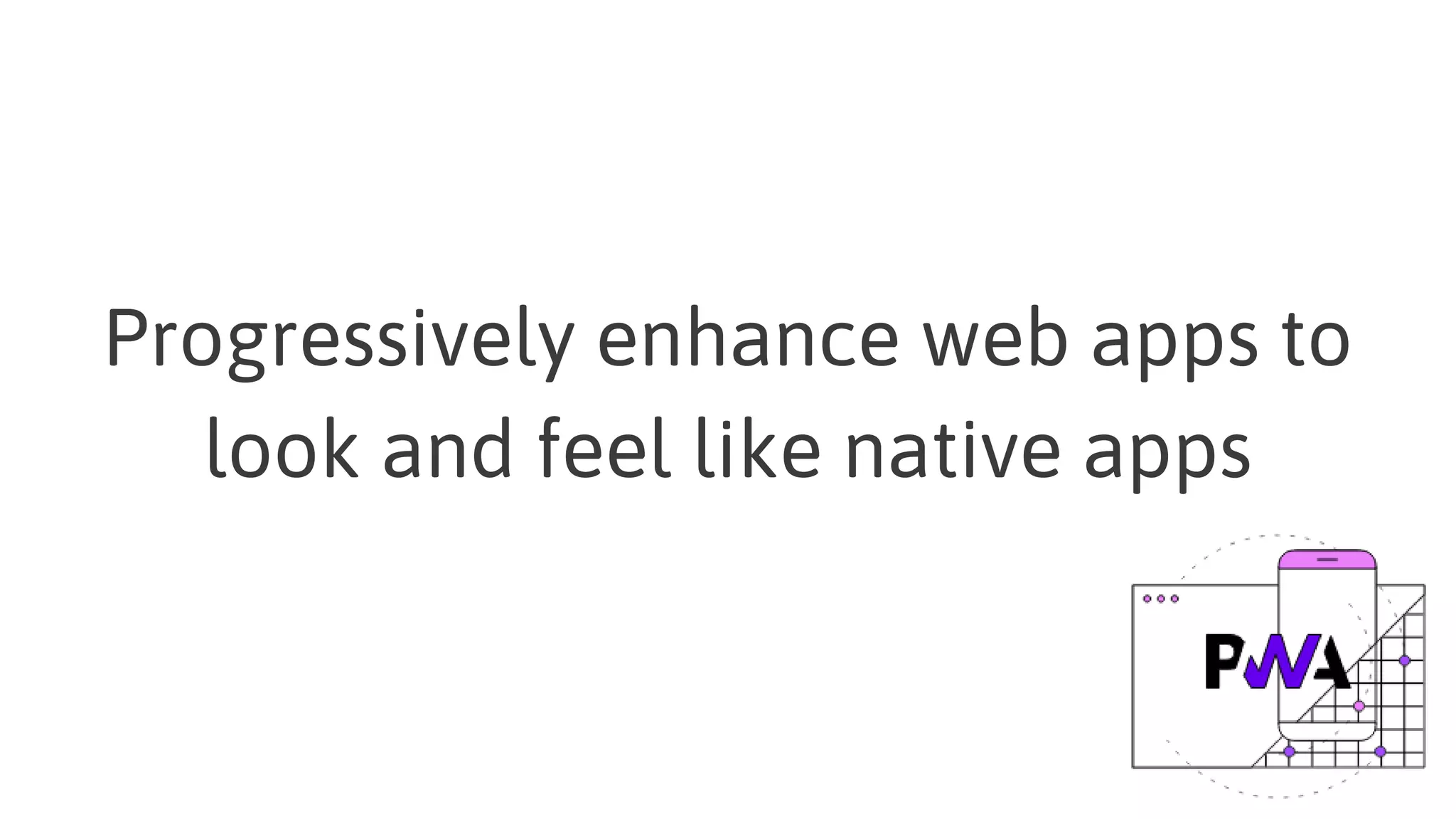 Progressively enhance web apps to
look and feel like native apps
 