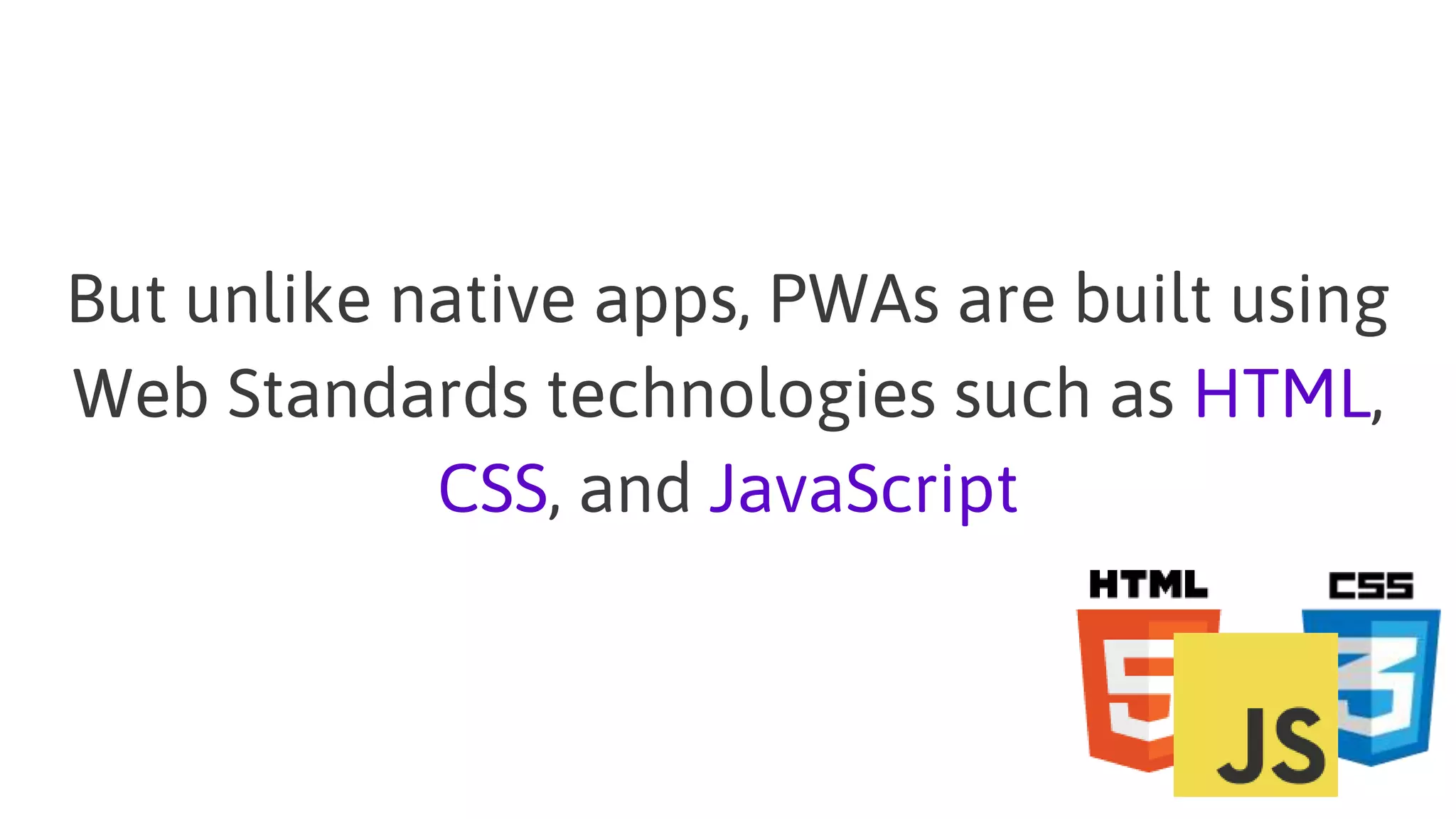But unlike native apps, PWAs are built using
Web Standards technologies such as HTML,
CSS, and JavaScript
 