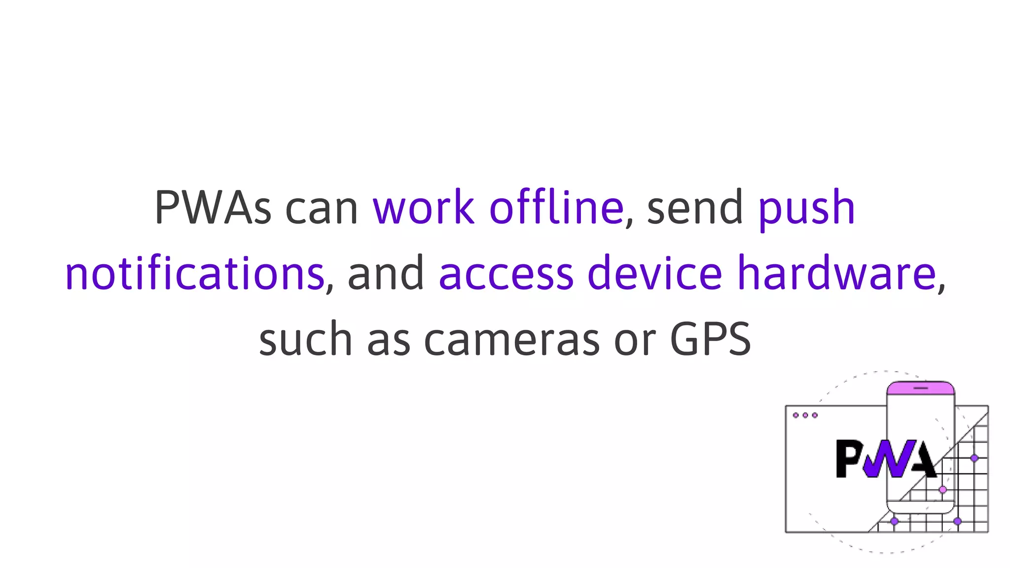 PWAs can work offline, send push
notifications, and access device hardware,
such as cameras or GPS
 