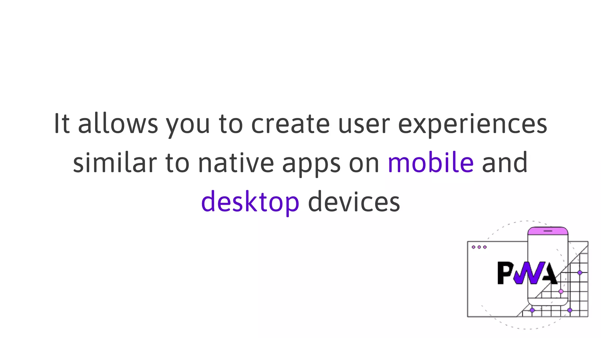 It allows you to create user experiences
similar to native apps on mobile and
desktop devices
 