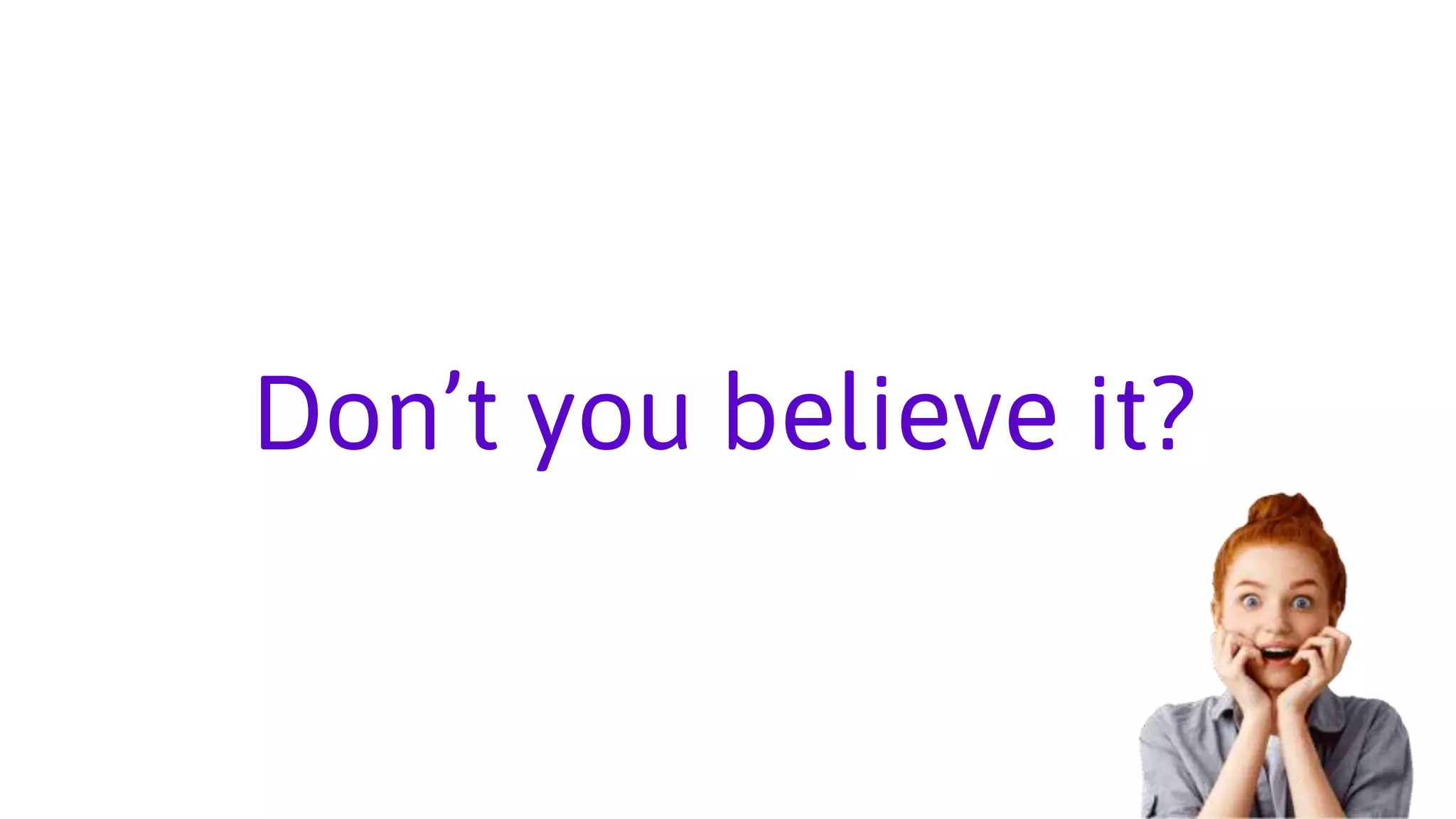 Don’t you believe it?
 