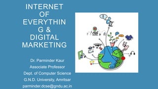 INTERNET
OF
EVERYTHIN
G &
DIGITAL
MARKETING
Dr. Parminder Kaur
Associate Professor
Dept. of Computer Science
G.N.D. University, Amritsar
parminder.dcse@gndu.ac.in
 