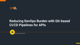 Reducing DevOps Burden with Git-based
CI/CD Pipelines for APIs
30th September, 2020
 
