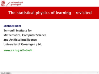 MiWoCI IEEE 2018 1
The statistical physics of learning - revisited
www.cs.rug.nl/~biehl
Michael Biehl
Bernoulli Institute for
Mathematics, Computer Science
and Artificial Intelligence
University of Groningen / NL
 