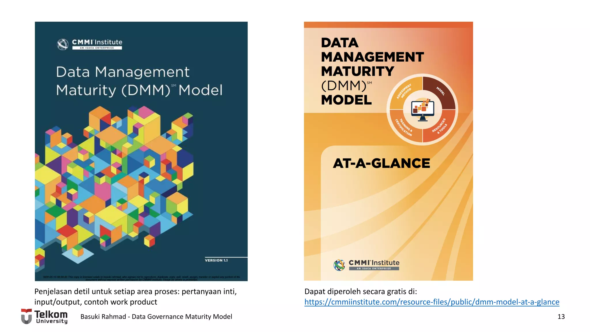 Basuki Rahmad - Data Governance Maturity Model 13
Dapat diperoleh secara gratis di:
https://cmmiinstitute.com/resource-files/public/dmm-model-at-a-glance
Penjelasan detil untuk setiap area proses: pertanyaan inti,
input/output, contoh work product
 