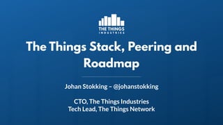 The Things Stack, Peering and
Roadmap
Johan Stokking – @johanstokking
CTO, The Things Industries
Tech Lead, The Things Network
 