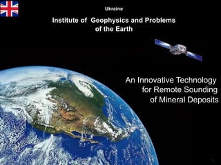 1
Ukraine
Institute of Geophysics and Problems
of the Earth
An Innovative Technology
for Remote Sounding
of Mineral Deposits
 