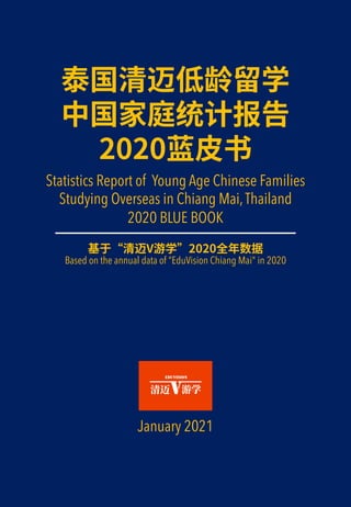 2020
Statistics Report of Young Age Chinese Families
Studying Overseas in Chiang Mai,Thailand
2020 BLUE BOOK
V 2020
Based on the annual data of ”EduVision Chiang Mai" in 2020
January 2021
 