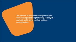 The selection of the right technologies can help
drive your organization’s productivity on a day-to-
day basis and is key to enabling business
continuity plans.
 