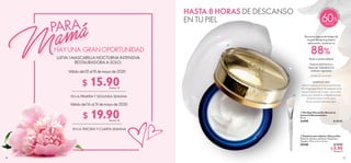 66 67
PARA
HAYUNA GRANOPORTUNIDAD
LLEVA 1 MASCARILLA NOCTURNA INTENSIVA
RESTAURADORA A SOLO:
EN LA PRIMERA Y SEGUNDA SEMANA
EN LA TERCERA Y CUARTA SEMANA
Válido del 01 al 15 demayo de 2020
Válido del 16 al 31 demayo de 2020
Válidoenl
a
primera y segun
dasemana
  Espátula para Aplicar Mascarillas
Material: silicona, aluminio, PS plástico.
Tamaño: 17.4 x 2.7 x 1.3 cm.
29589 $ 10.00
 $ 5.90Puntos: 2
HASTA 8 HORAS DE DESCANSO
EN TU PIEL
MODO DE USO:
Aplica sobre la Crema de Noche
NovAge que mejor se adapte a las
necesidades de tu piel, una o dos
veces por semana y déjala actuar.
Evita el contorno de ojos.
No es necesario enjuagar.
Borra los signos de fatiga de
la piel desde la primera
aplicación, hasta en un
88%
*
Nutre a profundidad.
Deja la piel fresca y
llena de vitalidad a la
mañana siguiente.


*
Prueba de consumidor.
$ 15.90Puntos: 12
$ 19.90Puntos: 14
60
  NovAge Mascarilla Nocturna
Intensiva Restauradora
50 ml
33490 $ 40.00
 