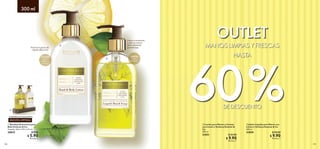 118 119
  Jabón Líquido para Manos con
Limón y Verbena Essense  Co
300 ml
31850 $ 20.00
 $ 9.90
Puntos: 7
  Loción para Manos y Cuerpo
con Limón y Verbena Essense 
Co
300 ml
31851 $ 25.00
 $ 9.90
Puntos: 7
  Bandeja Decorativa para
Baño Essense  Co.
Tamaño: 16.4 x 5.9 x 2.4 cm.
28835 $ 9.00
 $ 5.90
Puntos: 2
MANOS LIMPIAS Y FRESCAS
DE DESCUENTO
OUTLET
HASTA
60%


JABÓN
para
manos
LOCIÓN
para
manos y
cuerpo
EDICIÓN LIMITADA
*La Bandeja no incluye productos.
Textura no grasa de
rápida absorción.
Limpia suavemente
y deja tus manos
delicadamente
perfumadas.
300 ml
 