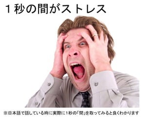 １秒の間がストレス
※日本語で話している時に実際に１秒の「間」を取ってみると良くわかります
 