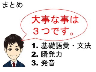 まとめ
大事な事は
３つです。
1. 基礎語彙・文法
2. 瞬発力
3. 発音
 
