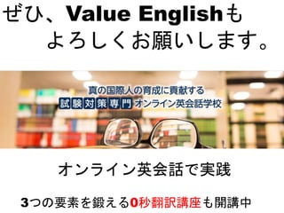 ぜひ、Value Englishも
よろしくお願いします。
オンライン英会話で実践
3つの要素を鍛える0秒翻訳講座も開講中
 