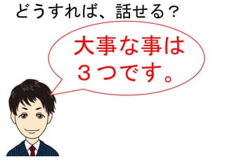 どうすれば、話せる？
大事な事は
３つです。
 
