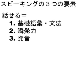 スピーキングの３つの要素
1. 基礎語彙・文法
2. 瞬発力
3. 発音
話せる＝
 