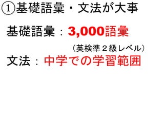 ①基礎語彙・文法が大事
基礎語彙：3,000語彙
（英検準２級レベル）
文法：中学での学習範囲
 