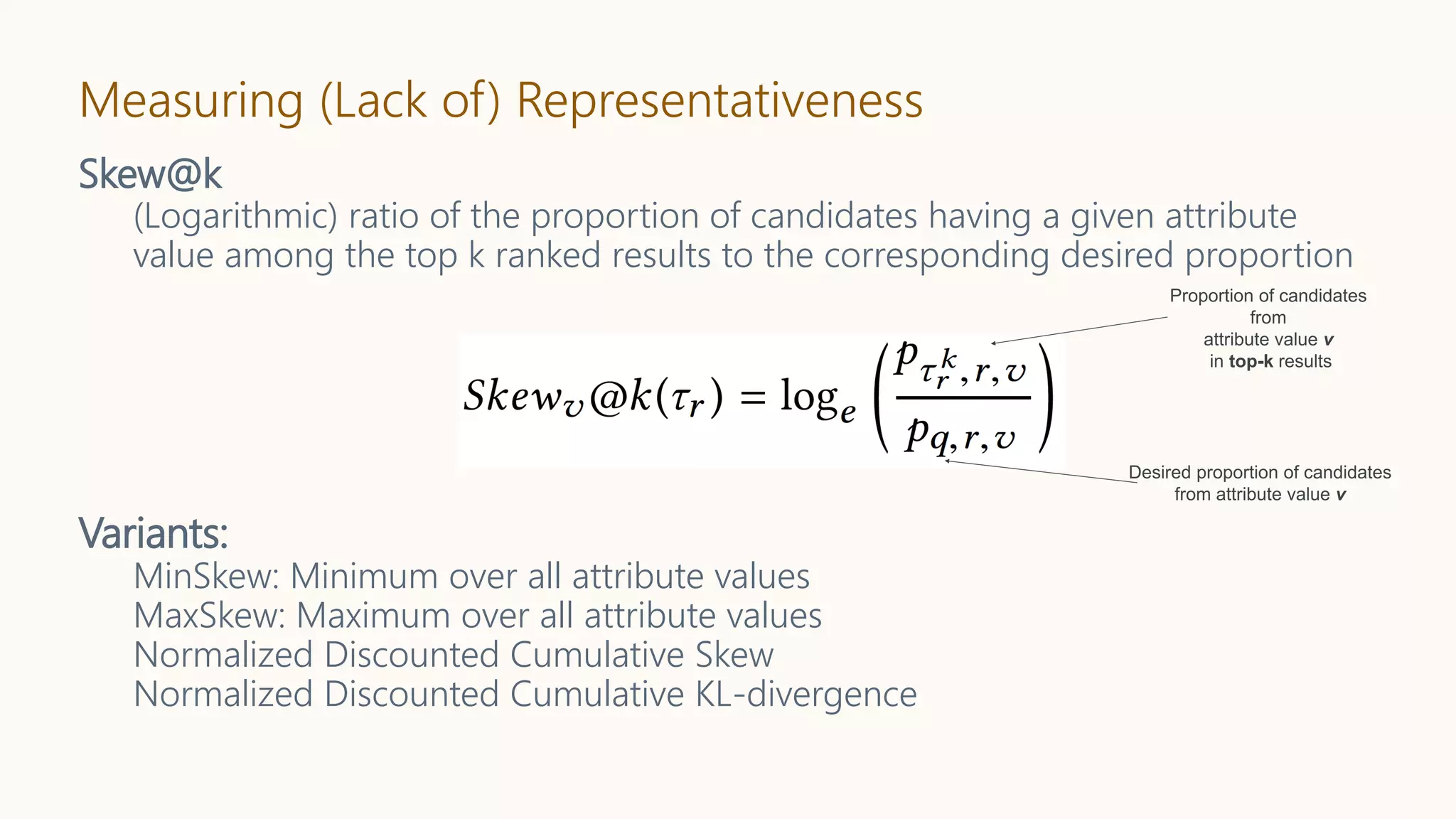 Measuring (Lack of) Representativeness
Skew@k
(Logarithmic) ratio of the proportion of candidates having a given attribute
value among the top k ranked results to the corresponding desired proportion
Variants:
MinSkew: Minimum over all attribute values
MaxSkew: Maximum over all attribute values
Normalized Discounted Cumulative Skew
Normalized Discounted Cumulative KL-divergence
 