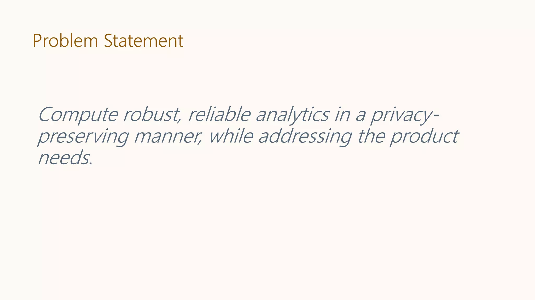 Problem Statement
Compute robust, reliable analytics in a privacy-
preserving manner, while addressing the product
needs.
 
