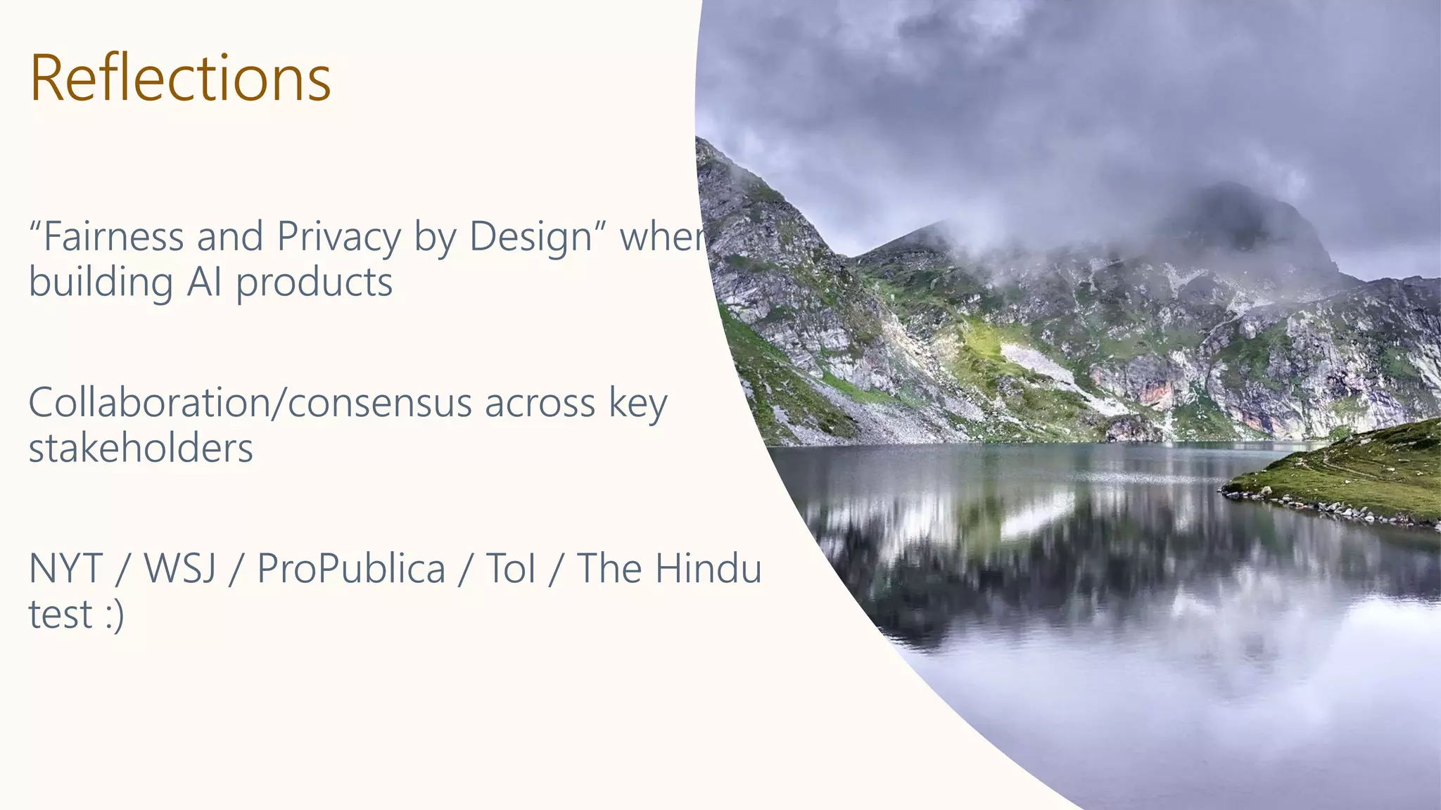 Reflections
“Fairness and Privacy by Design” when
building AI products
Collaboration/consensus across key
stakeholders
NYT / WSJ / ProPublica / ToI / The Hindu
test :)
 