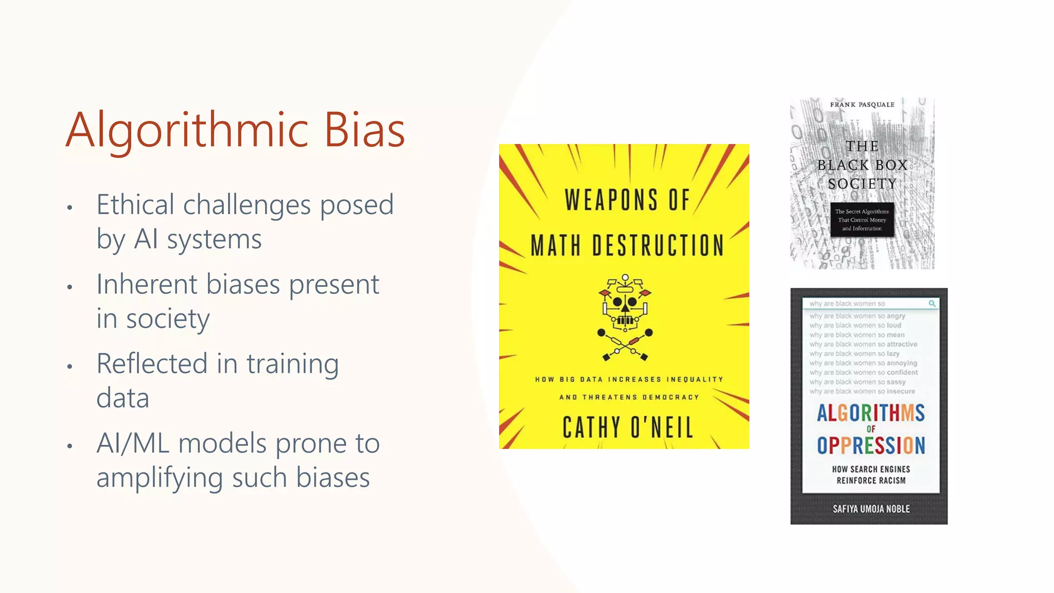 • Ethical challenges posed
by AI systems
• Inherent biases present
in society
• Reflected in training
data
• AI/ML models prone to
amplifying such biases
Algorithmic Bias
 