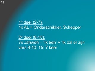 1e deel (2-7):
1x AL = Onderschikker, Schepper
2e deel (8-15):
7x Jahweh – ‘Ik ben’ + ‘Ik zal er zijn’
vers 8-10, 15: 7 keer
11
 