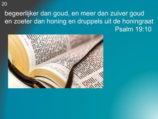 begeerlijker dan goud, en meer dan zuiver goud
en zoeter dan honing en druppels uit de honingraat
Psalm 19:10
20
 