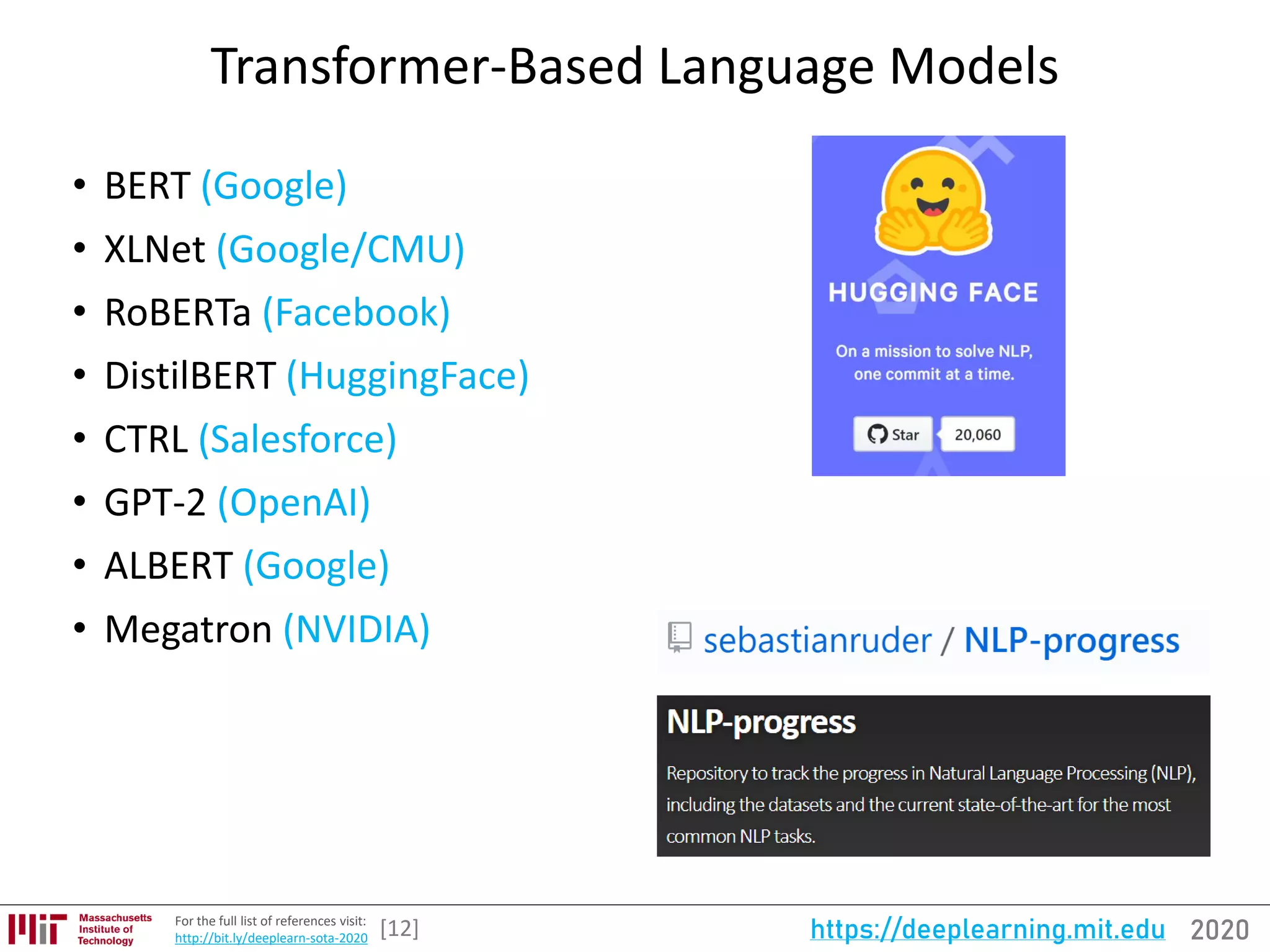 2020https://deeplearning.mit.eduFor the full list of references visit:
http://bit.ly/deeplearn-sota-2020
Transformer-Based Language Models
• BERT (Google)
• XLNet (Google/CMU)
• RoBERTa (Facebook)
• DistilBERT (HuggingFace)
• CTRL (Salesforce)
• GPT-2 (OpenAI)
• ALBERT (Google)
• Megatron (NVIDIA)
[12]
 